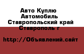 Авто Куплю - Автомобиль. Ставропольский край,Ставрополь г.